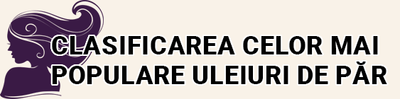 Clasificarea celor mai populare uleiuri de păr